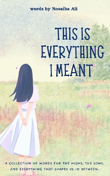 This Is Everything I Meant: A collections of words for the highs, the lows and everything that shapes us in between.
