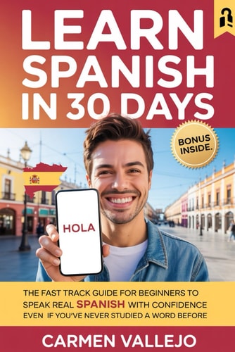 Learn Spanish in 30 Days The Fast Track Guide for Beginners to Speak Real Spanish with Confidence Even If You've Never Studied a Word Before