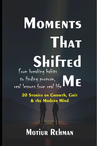 Moments That Shifted Me 20 Stories on Growth, Grit & the Modern Mind: From Breaking Habits to Finding Purpose Real Lessons from Real Life