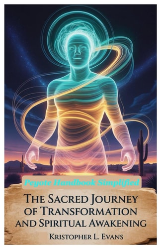 Peyote Handbook Simplified The Sacred Journey of Transformation and Spiritual Awakening