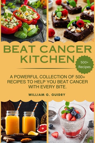 Beat Cancer Kitchen A Powerful Collection of 500+ Recipes to Help You Beat Cancer with Every Bite.