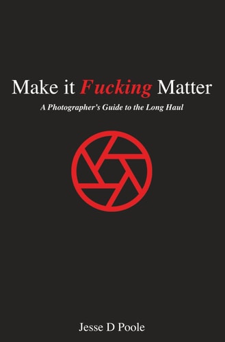 Make It Fucking Matter A Photographer's Guide to the Long Haul