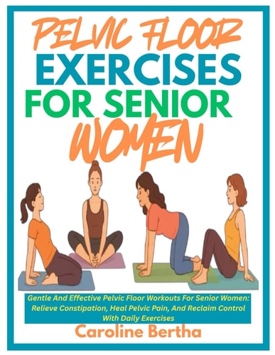 Pelvic Floor Exercises for Senior Women Gentle And Effective Pelvic Floor Workouts For Senior Women: Relieve Constipation, Heal Pelvic Pain, And Reclaim Control With Daily Exercises