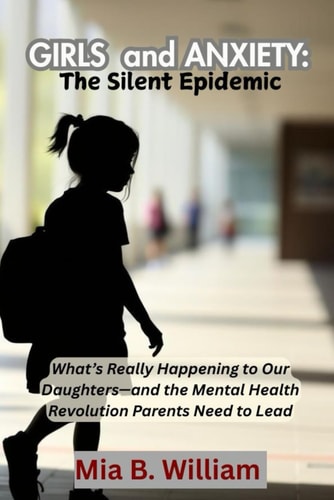 Girls and Anxiety The Silent Epidemic: What's Really Happening to Our Daughters-and the Mental Health Revolution Parents Need to Lead