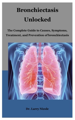 Bronchiectasis Unlocked The Complete Guide to Causes, Symptoms, Treatment, and Prevention of Bronchiectasis