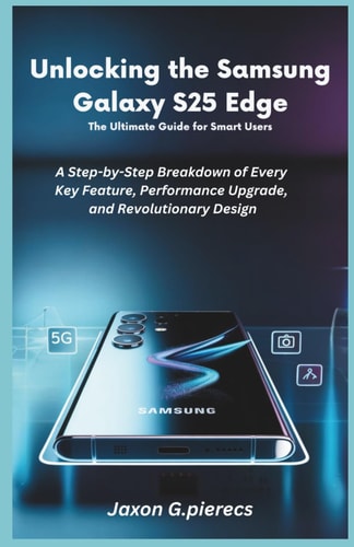Unlocking the Samsung Galaxy S25 Edge The Ultimate Guide for Smart Users : A Step-by-Step Breakdown of Every Key Feature, Performance Upgrade, and Revolutionary Design