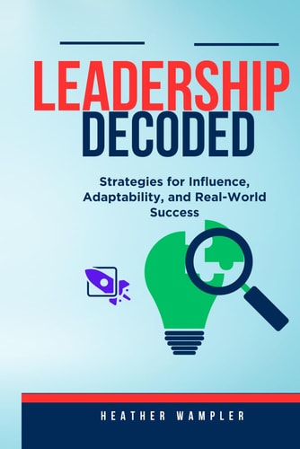 Leadership Decoded Strategies for Influence, Adaptability, and Real-World Success