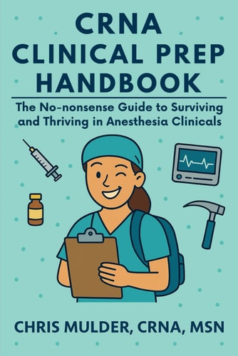 CRNA Clinical Prep Handbook The No-Nonsense Guide to Surviving and Thriving in Anesthesia Clinicals
