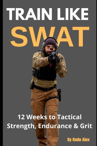 Train Like SWAT 12 Weeks to Tactical Strength, Endurance & Grit: The Ultimate 3-Month Fitness Program Inspired by an Active SWAT Operator