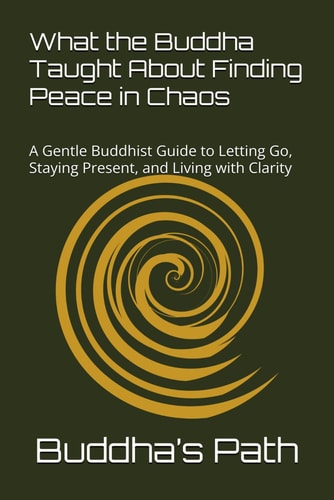 What the Buddha Taught about Finding Peace in Chaos A Gentle Buddhist Guide to Letting Go, Staying Present, and Living with Clarity