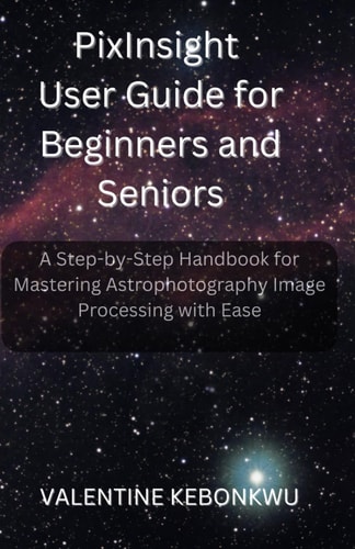 PixInsight User Guide for Beginners and Seniors A Step-by-Step Handbook for Mastering Astrophotography Image Processing with Ease