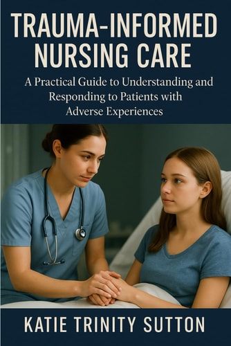 Trauma-Informed Nursing Care A Practical Guide to Understanding and Responding to Patients with Adverse Experiences