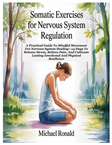 Somatic Exercises for Nervous System Regulation A Practical Guide To Mindful Movement For Nervous System Healing-14 Days To Release Stress, Relieve Pain, And Cultivate Lasting Emotional And Physical Resilience