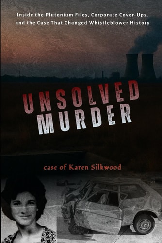 The Unsolved Murder of Karen Silkwood Inside the Nuclear Incident, Corporate Cover-Up, and Whistleblower Case That Exposed America's Secrets of Atomic