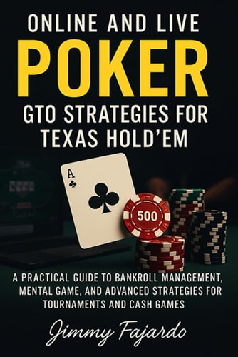 Online and Live Poker GTO Strategies for Texas Hold'em: A Practical Guide to Bankroll Management, Mental Game, and Advanced Strategies for Tournaments and Cash Games