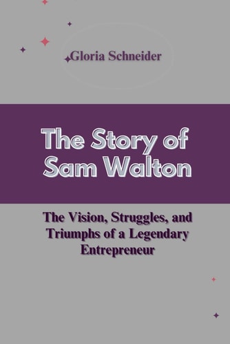 The Story of Sam Walton The Vision, Struggles, and Triumphs of a Legendary Entrepreneur