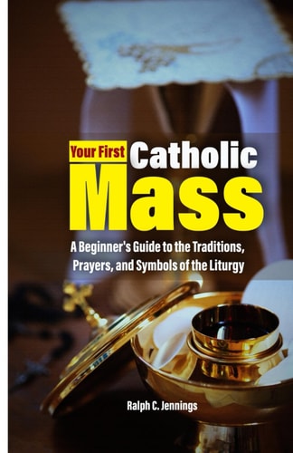 Your First Catholic Mass A Beginner's Guide to the Traditions, Prayers, and Symbols of the Liturgy