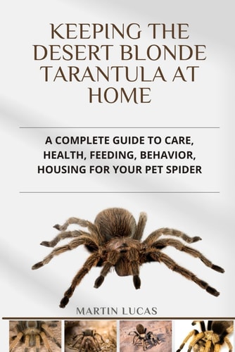 Keeping the Desert Blonde Tarantula at Home A Complete Guide to Care, Health, Feeding, Behavior, Housing for Your Pet Spider
