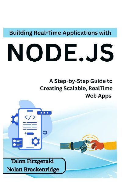 Building Real-Time Applications with Node.js: A Step-by-Step Guide to Creating Scalable, RealTime Web Apps