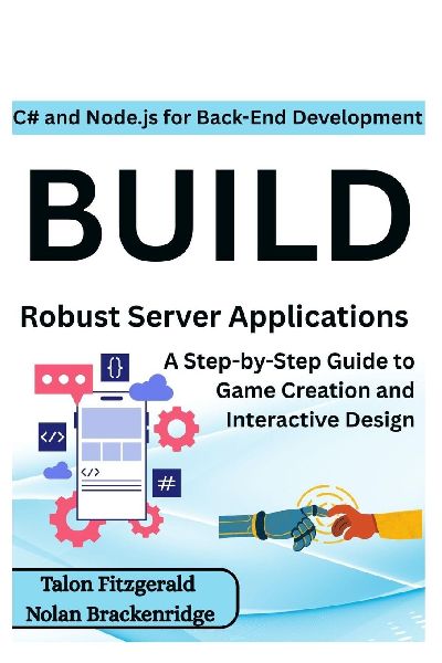 C# and Node.js for Back-End Development: Build Robust Server Applications : A Step-by-Step Guide to Game Creation and Interactive Design