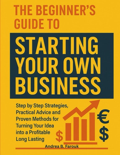 The Beginner's Guide to Starting Your Own Business Step by Step Strategies, Practical Advice, and Proven Methods for Turning Your Idea Into a Profitable Long-Lasting Business