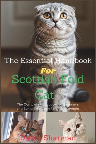 The Essential Handbook for Scottish Fold Cat The Complete Handbook For Beginners And Seniors Scottish Fold Cat Owners