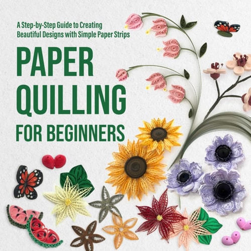 Paper Quilling for Beginners A Step-by-Step Guide to Creating Beautiful Designs with Simple Paper Strips