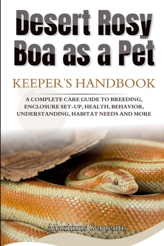 Desert Rosy Boa as a Pet A Complete Care Guide to Breeding, Enclosure Set-Up, Health, Behavior, Understanding, Habitat Needs and More