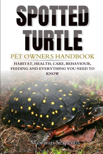 Spotted Turtle Pet Owners Handbook Habitat, Health, Care, Behaviour, Feeding and Everything You Need to Know