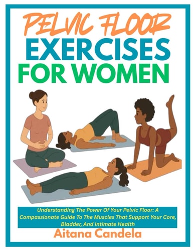Pelvic Floor Exercises for Women Understanding The Power Of Your Pelvic Floor: A Compassionate Guide To The Muscles That Support Your Core, Bladder, And Intimate Health