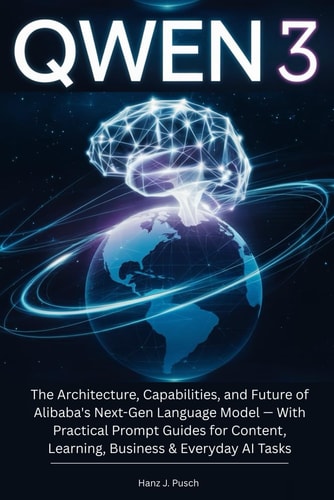 Qwen 3 The Architecture, Capabilities, and Future of Alibaba's Next-Gen Language Model - With Practical Prompt Guides for Content, Learning, Business & Everyday AI Tasks