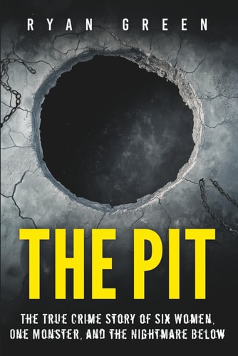 The Pit The True Crime Story of Six Women, One Monster, and the Nightmare Below