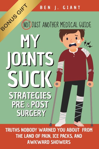 My Joints Suck Tips & Truths Nobody Warned You About (But Should Have) - From the Land of Pain, Ice Packs, and Awkward Showers Not Just Another Medical Guide Strategies Pre & Post Surgery