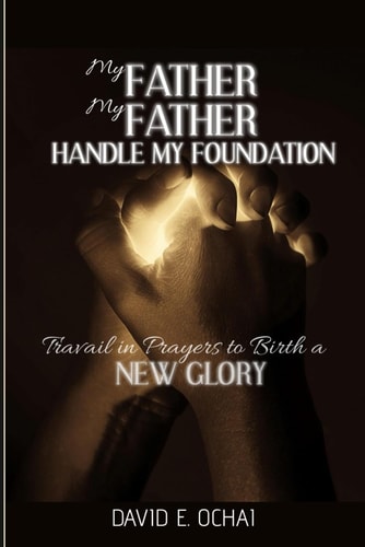 My Father My Father Handle My Foundation Travail in Prayers to Birth a New Glory
