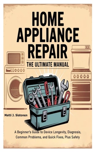 Home Appliance Repair the Ultimate Manual A Beginner's Guide to Device Longevity, Diagnosis, Common Problems, and Quick Fixes, Plus Safety