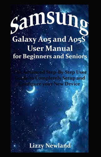 Samsung Galaxy A05 and A05S User Manual for Beginners and Seniors The Advanced Step-By-Step User Guide to Completely Setup and Configure Your New Device