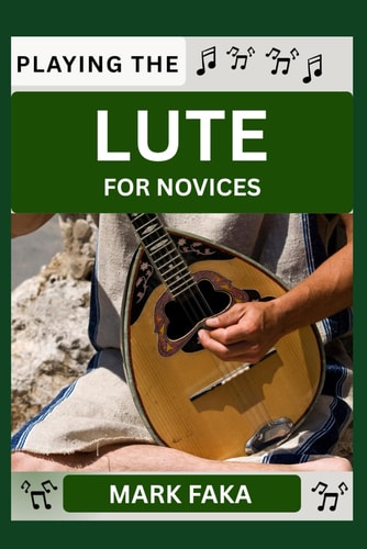 Playing the Lute for Novices Techniques, Tuning, Finger Placement, Bowing, Sound Production, and Essential Music Theory for Beginners to Advanced Players