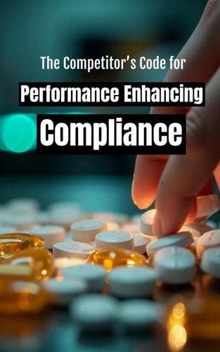 The Competitor's Code for Performance Enhancing Compliance A Survival Manual to Navigate Anti-Doping Rules and Maintain Career Eligibility