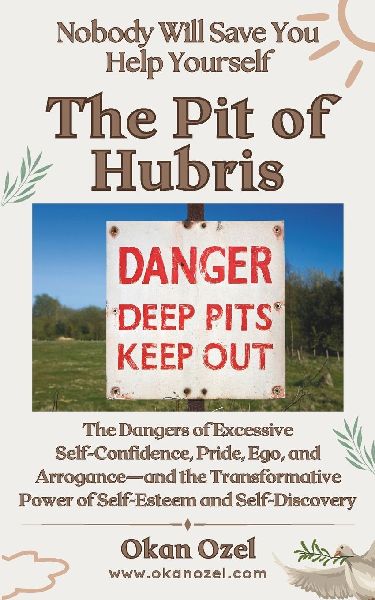 The Pit of Hubris: The Dangers of Excessive Self-Confidence, Pride, Ego, and Arrogance-and the Transformative Power of Self-Esteem and Self-Discovery