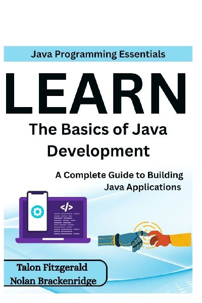 Java Programming Essentials: Learn the Basics of Java Development : A Complete Guide to Building Java Applications