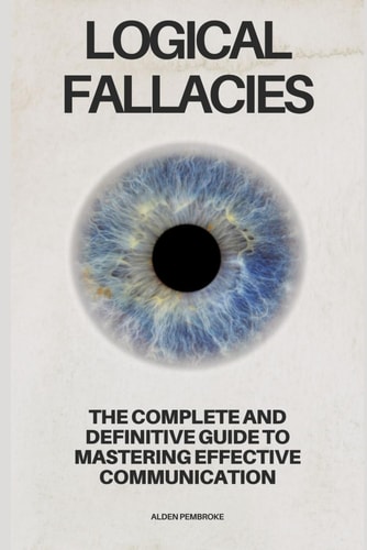 Logical Fallacies The Complete and Definitive Guide to Mastering Effective Communication