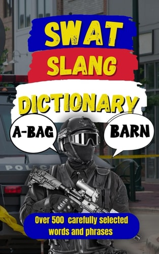 SWAT Slang Dictionary 500 Essential Slang Terms Used by SWAT, Special Ops, and Tactical Units