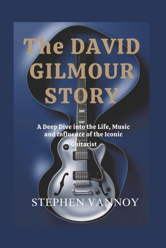The David Gilmour Story A Deep Dive Into the Life, Music and Influence of the Iconic Guitarist