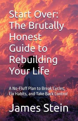 Start Over The Brutally Honest Guide to Rebuilding Your Life: A No-Fluff Plan to Break Cycles, Fix Habits, and Take Back Control