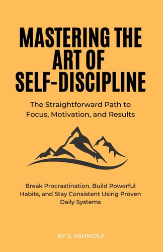 Mastering The Art of Self-Discipline The Straightforward Path to Focus, Motivation, and Results: Break Procrastination, Build Powerful Habits, and Stay Consistent Using Proven Daily Systems