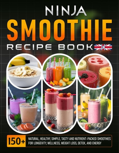 Ninja Smoothie Recipe Book UK 150+ Natural, Healthy, Simple, Tasty And Nutrient-Packed Smoothies For Longevity, Wellness, Weight Loss, Detox, and Energy