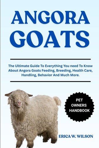 Angora Goats The Ultimate Guide To Everything You Need To Know About Angora Goats Feeding, Breeding, Health Care, Handling, Behavior And Much More.