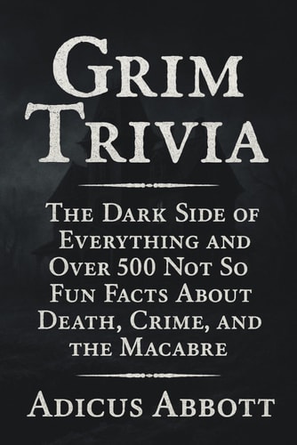 Grim Trivia The Dark Side of Everything and Over 500 Not So Fun Facts About Death, Crime, and the Macabre