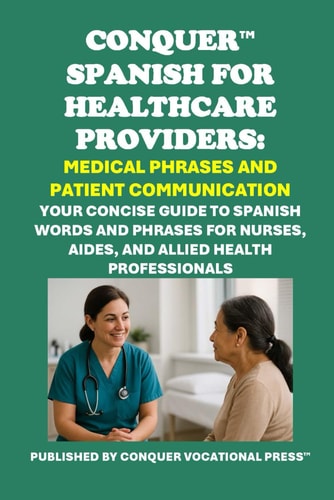 Conquer Spanish for Healthcare Providers Medical Phrases and Patient Communication: Your Concise Guide to Spanish Words and Phrases for Nurses, Aides, and Allied Health Professionals