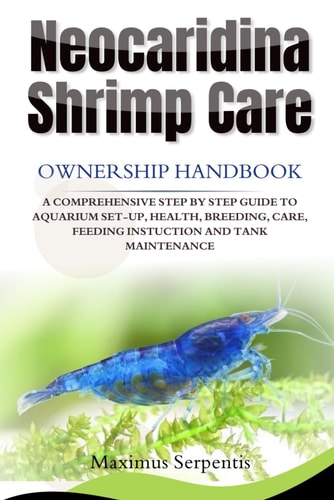 NEOCARIDINA SHRIMP CARE Ownership Handbook A Comprehensive Step by Step Guide to Aquarium Set-Up, Health, Breeding, Care, Feeding Instuction and Tank Maintenance